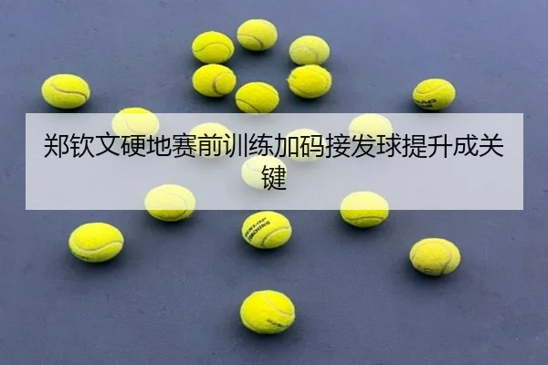 郑钦文硬地赛前训练加码接发球提升成关键